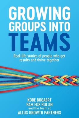 Growing Groups into Teams: Real-life stories of people who get results and thrive together