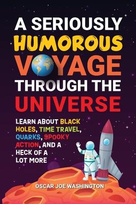 A Seriously Humorous Voyage Through the Universe: Learn about Black Holes, Time Travel, Quarks, Spooky Action, and a Heck of a Lot More