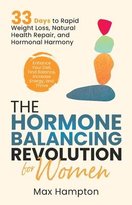 The Hormone Balancing Revolution for Women: Enhance Your Diet, Find Balance, Increase Energy, and Thrive; 33 Days to Rapid Weight Loss, Natural Health