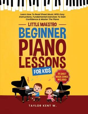 Beginner Piano Lessons For Kids: Learn How To Read Sheet Music With Easy Instructions, Fundamental Exercises To Gain Confidence & Master The Piano (Li