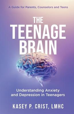 The Teenage Brain: Understanding Anxiety and Depression in Teenagers: A Guide for Parents, Counselors and Teens