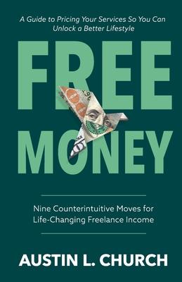 Free Money: Nine Counterintuitive Moves for Life-Changing Freelance Income