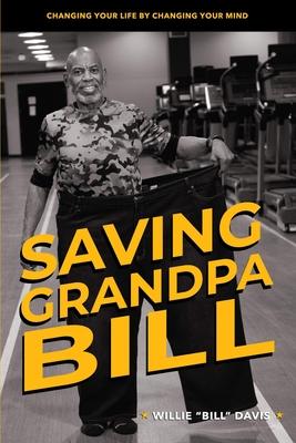 Saving Grandpa Bill: Changing Your Life By Changing Your Mind