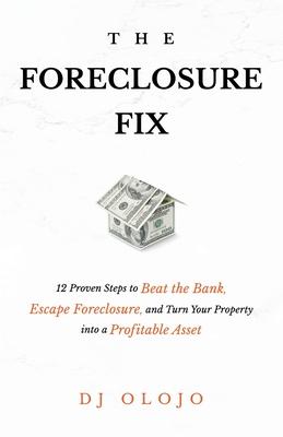 The Foreclosure Fix: 12 Proven Steps to Beat the Bank, Escape Foreclosure, and Turn Your Property into a Profitable Asset