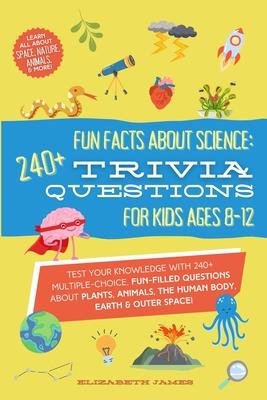 Fun Facts about Science - 240+ Trivia Questions for Kids 8-12: 240+ Trivia Questions for Kids 8-12: Discover interesting animal facts, science trivia