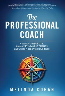 The Professional Coach: Cultivate Credibility, Attract High-Paying Clients, and Create a Thriving Business