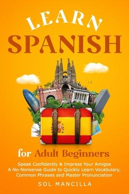 Learn Spanish for Adult Beginners: Speak Confidently & Impress Your Amigos - A No-Nonsense Guide to Quickly Learn Vocabulary, Common Phrases and Maste