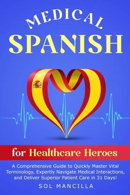 Medical Spanish for Healthcare Heroes: A Comprehensive Guide to Quickly Master Vital Terminology, Expertly Navigate Medical Interactions, and Deliver