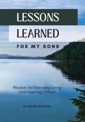 Lessons Learned for my Sons: Wisdom for Everyday Living and Inspiring Others