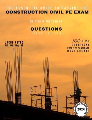 The Essential Guide to Passing the Construction Civil PE Exam Written in the Form of Questions: 160 CBT Questions Every PE Candidate Must Answer