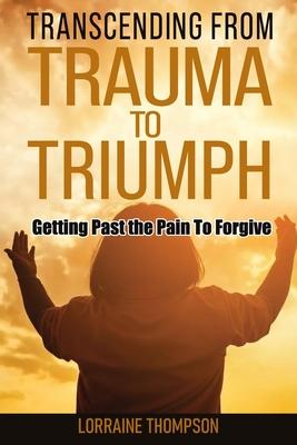 Transcending from Trauma to Triumph: Getting Past The Pain to Forgive