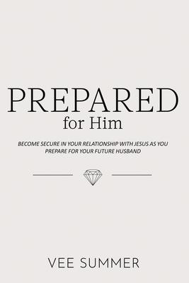 Prepared for Him: Become Secure in Your Relationship with Jesus as You Prepare for Your Future Husband