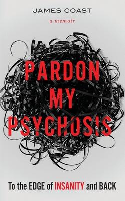 Pardon My Psychosis: To the Edge of Insanity and Back