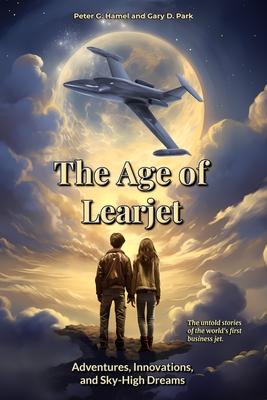 The Age of Learjet: Adventures, Innovations, and Sky-High Dreams