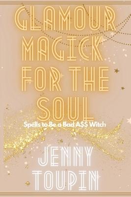 Glamour Magick for the Soul: Spells to Be a Bad A$$ Witch