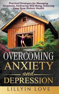 Overcoming Anxiety and Depression: Practical Strategies for Managing Symptoms, Embracing Well-Being, Achieving Long-Term Holistic Health