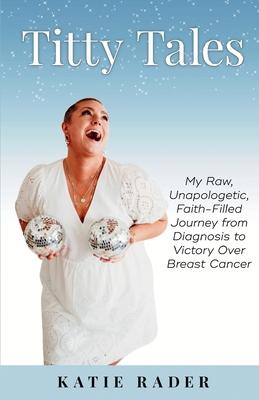 Titty Tales: My Raw, Unapologetic, Faith-Filled Journey from Diagnosis to Victory over Breast Cancer