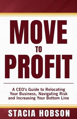 Move to Profit: A CEO's Guide to Relocating Your Business, Navigating Risk and Increasing Your Bottom Line