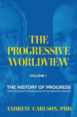 The Progressive Worldview, Volume 1: The History of Progress from the Scientific Revolution to the Twentieth Century