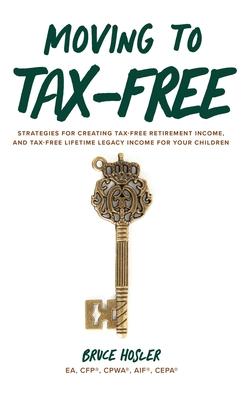 Moving to Tax-Free: Strategies for Creating Tax-Free Retirement Income, and Tax-Free Lifetime Legacy Income for Your Children