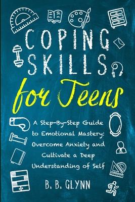 Coping Skills for Teens A Step-By-Step Guide to Emotional Mastery: Overcome Anxiety and Cultivate a Deep Understanding of Self