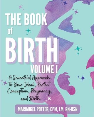 The Book of Birth, Volume I: A Sevenfold Approach to Your Ideal, Perfect Conception, Pregnancy, and Birth