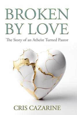 Broken by Love: The Story of an Atheist Turned Pastor