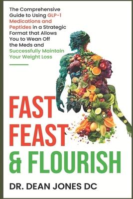 Fast, Feast & Flourish: The Comprehensive Guide to Using GLP-1 Medications and Peptides in a Strategic Format that Allows You to Wean Off the