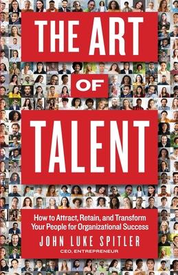 The ART of Talent: How to Attract, Retain, and Transform Your People for Organizational Success