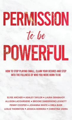 Permission to be Powerful: How to Stop Playing Small, Claim Your Desires and Step into the Fullness of Who You Were Born to Be