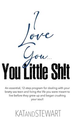 I Love You, You Little Sh!t: An essential, 12-step program for dealing with your bratty-ass teen and living the life you were meant to live before