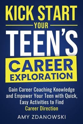 Kick Start Your Teen's Career Exploration: GAIN CAREER COACHING KNOWLEDGE and EMPOWER YOUR TEEN with QUICK, EASY ACTIVITIES to FIND CAREER DIRECTION