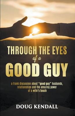 Through the Eyes of a Good Guy: a frank discussion about "good guy" husbands, relationships and the amazing power of a wife's touch