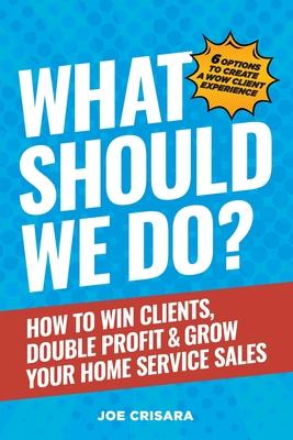 What Should We Do?: How to Win Clients, Double Profit & Grow Your Home Service Sales