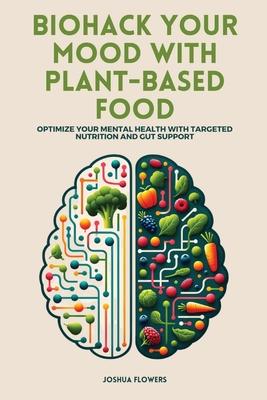 Biohack Your Mood with Plant-Based Food: Optimize Your Mental Health with Targeted Nutrition and Gut Support