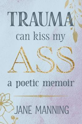 Trauma Can Kiss My Ass: A poetic memoir