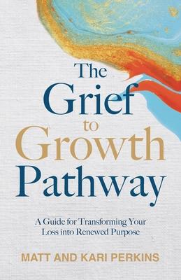 The Grief to Growth Pathway: A Guide for Transforming Your Loss into Renewed Purpose