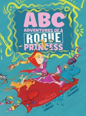 ABC Adventures of a Rogue Princess: Rhyming Alphabet stories for courageous girls who love to laugh out loud, operate heavy machinery and dress up!