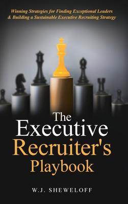 The Executive Recruiter's Playbook: Winning Strategies for Finding Exceptional Leaders & Building a Sustainable Executive Recruiting Strategy