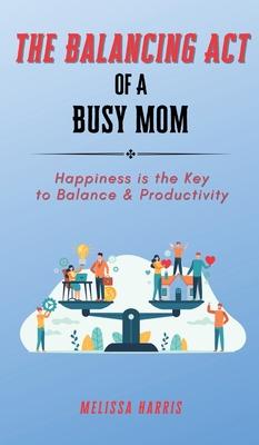 The Balancing Act of A Busy Mom: Happiness is the Key to Balance & Productivity