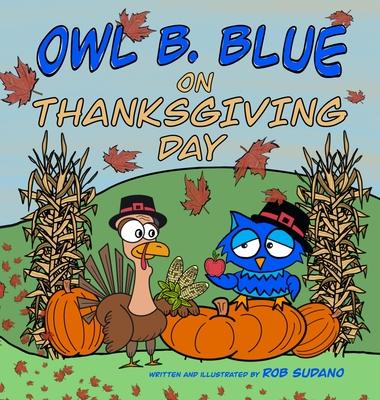 Owl B. Blue on Thanksgiving Day: A Children's Book About A Little Owl WHOOO Learns What It Means To Give Thanks And What To Be Thankful For!