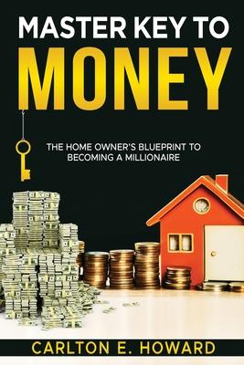 The Master Key to Money (The Homeowner's Blueprint to Becoming a Millionaire): The Homeowner's Blueprint to Becoming a Millionaire