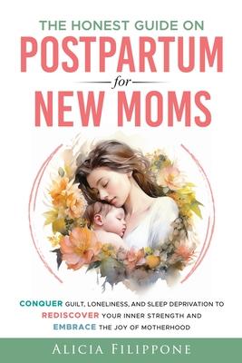 The Honest Guide on Postpartum for New Moms: Conquer Guilt, Loneliness, and Sleep Deprivation to Rediscover Your Inner Strength and Embrace the Joy of