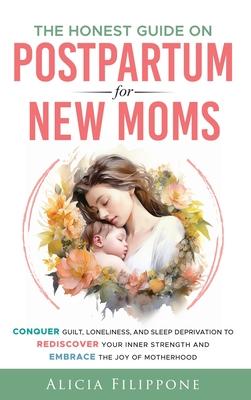 The Honest Guide on Postpartum for New Moms: Conquer Guilt, Loneliness, and Sleep Deprivation to Rediscover Your Inner Strength and Embrace the Joy of