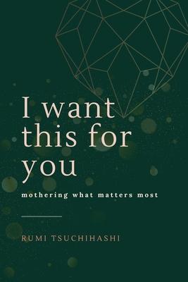 I Want This For You: Mothering What Matters Most