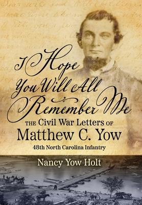 I Hope You Will All Remember Me: The Civil War Letters of Matthew C. Yow 48th North Carolina Infantry