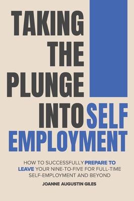 Taking the Plunge into Self-Employment: How to Successfully Prepare to Leave Your Nine-to-Five for Full-Time Self-Employment and Beyond