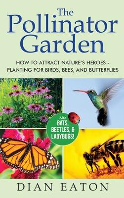 The Pollinator Garden: How to Attract Nature's Heroes - Planting for Birds, Bees, and Butterflies