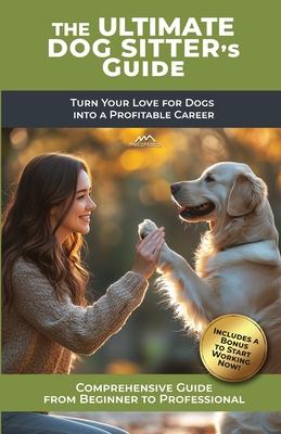 The Ultimate Dog Sitter's Guide: Turn Your Love for Dogs into a Profitable Career