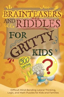 Brainteasers and Riddles for Gritty Kids: 300 Difficult Mind-Bending Lateral Thinking, Logic, and Math Puzzles for Kids and Families